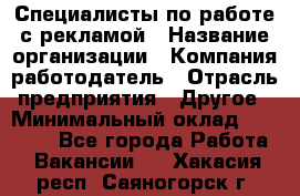 Специалисты по работе с рекламой › Название организации ­ Компания-работодатель › Отрасль предприятия ­ Другое › Минимальный оклад ­ 26 700 - Все города Работа » Вакансии   . Хакасия респ.,Саяногорск г.